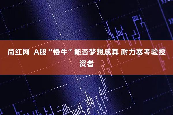 尚红网  A股“慢牛”能否梦想成真 耐力赛考验投资者