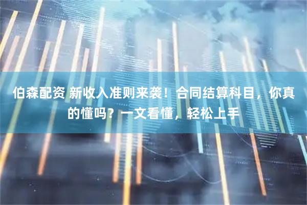 伯森配资 新收入准则来袭！合同结算科目，你真的懂吗？一文看懂，轻松上手