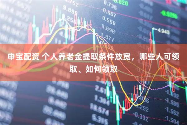 申宝配资 个人养老金提取条件放宽，哪些人可领取、如何领取