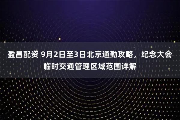 盈昌配资 9月2日至3日北京通勤攻略，纪念大会临时交通管理区域范围详解