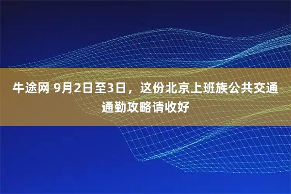 牛途网 9月2日至3日，这份北京上班族公共交通通勤攻略请收好