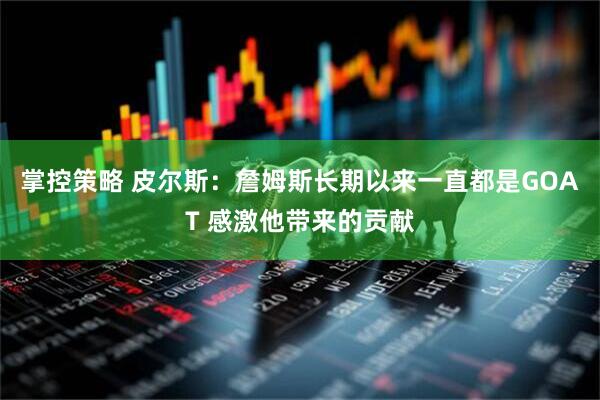 掌控策略 皮尔斯：詹姆斯长期以来一直都是GOAT 感激他带来的贡献
