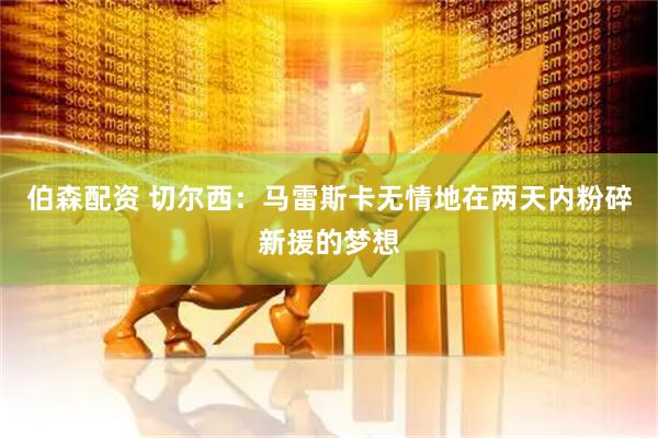 伯森配资 切尔西：马雷斯卡无情地在两天内粉碎新援的梦想