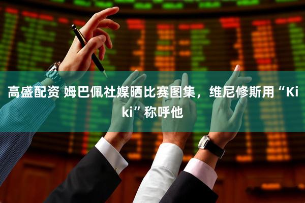 高盛配资 姆巴佩社媒晒比赛图集，维尼修斯用“Kiki”称呼他