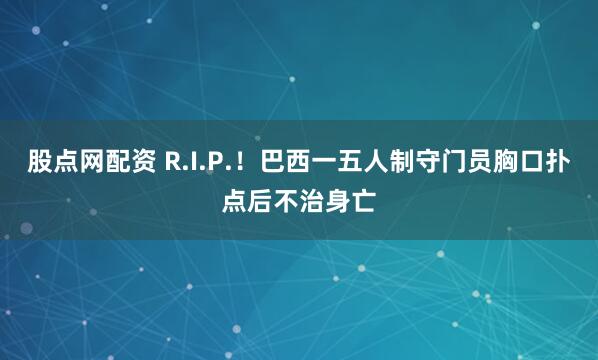 股点网配资 R.I.P.！巴西一五人制守门员胸口扑点后不治身亡