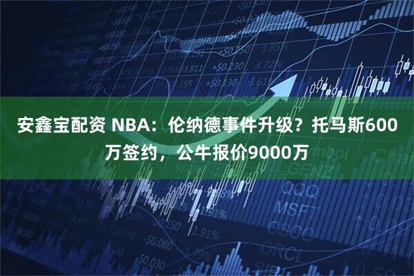 安鑫宝配资 NBA：伦纳德事件升级？托马斯600万签约，公牛报价9000万