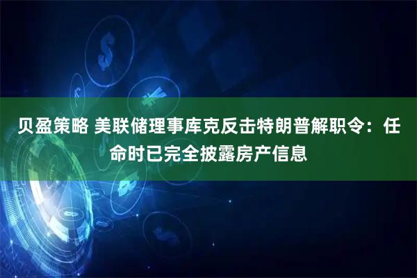 贝盈策略 美联储理事库克反击特朗普解职令：任命时已完全披露房产信息
