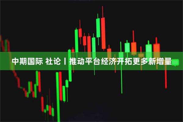 中期国际 社论丨推动平台经济开拓更多新增量