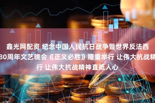鑫光网配资 纪念中国人民抗日战争暨世界反法西斯战争胜利80周年文艺晚会《正义必胜》隆重举行 让伟大抗战精神直抵人心