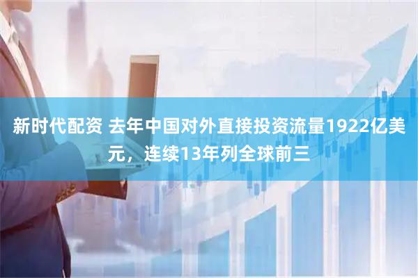 新时代配资 去年中国对外直接投资流量1922亿美元，连续13年列全球前三