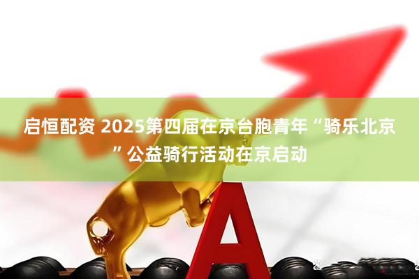 启恒配资 2025第四届在京台胞青年“骑乐北京”公益骑行活动在京启动