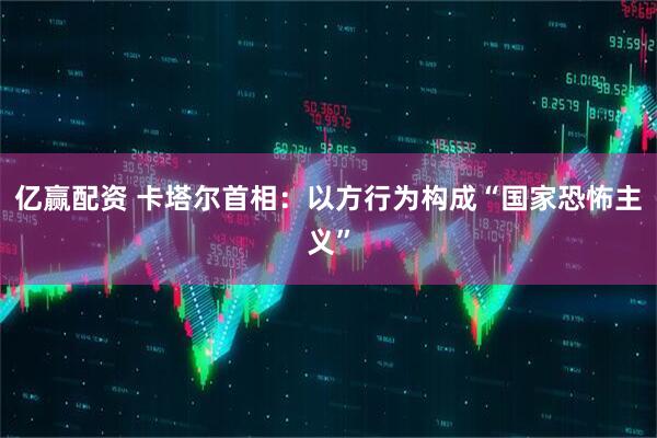 亿赢配资 卡塔尔首相：以方行为构成“国家恐怖主义”