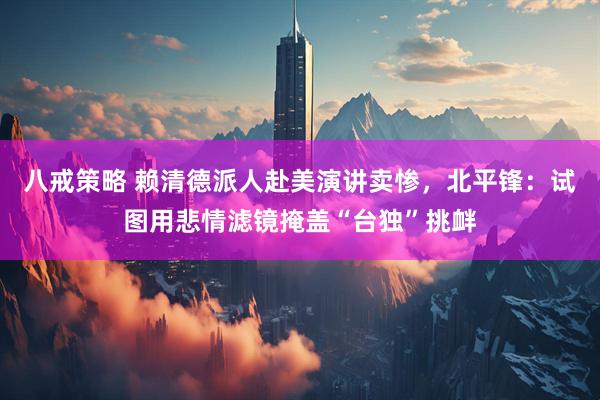 八戒策略 赖清德派人赴美演讲卖惨，北平锋：试图用悲情滤镜掩盖“台独”挑衅