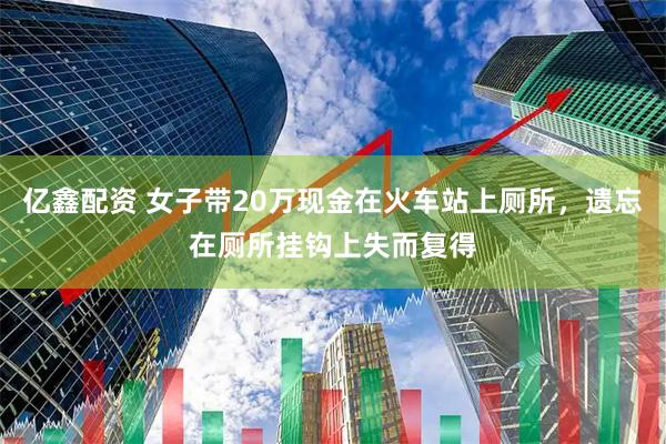 亿鑫配资 女子带20万现金在火车站上厕所，遗忘在厕所挂钩上失而复得