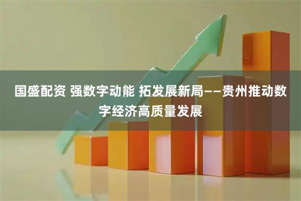 国盛配资 强数字动能 拓发展新局——贵州推动数字经济高质量发展