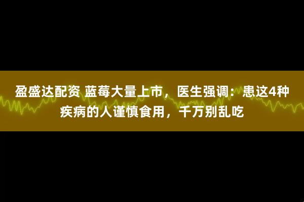 盈盛达配资 蓝莓大量上市，医生强调：患这4种疾病的人谨慎食用，千万别乱吃