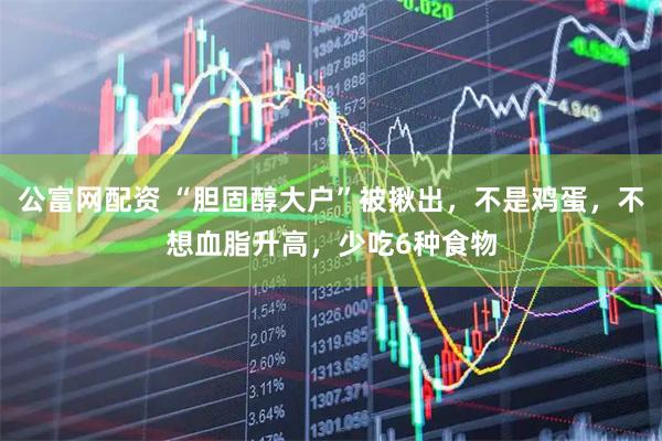 公富网配资 “胆固醇大户”被揪出，不是鸡蛋，不想血脂升高，少吃6种食物