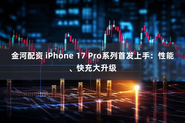 金河配资 iPhone 17 Pro系列首发上手：性能、快充大升级