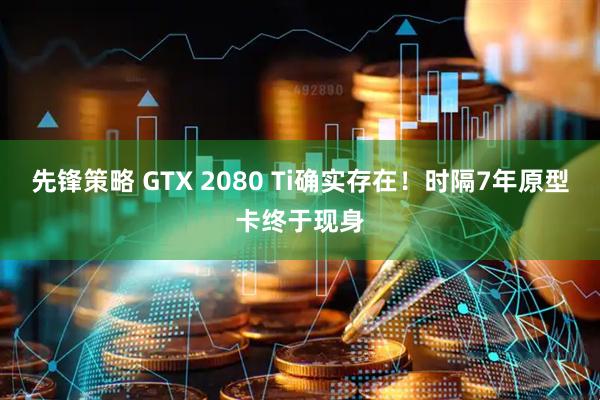 先锋策略 GTX 2080 Ti确实存在！时隔7年原型卡终于现身