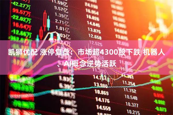 凯狮优配 涨停复盘：市场超4300股下跌 机器人、AI概念逆势活跃