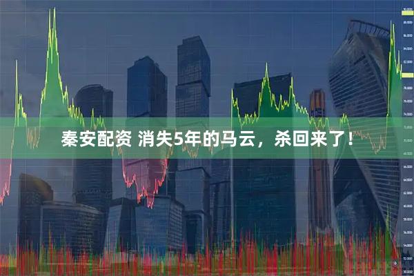 秦安配资 消失5年的马云，杀回来了！