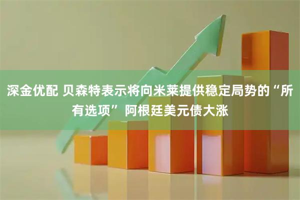 深金优配 贝森特表示将向米莱提供稳定局势的“所有选项” 阿根廷美元债大涨