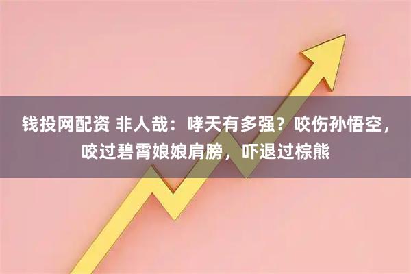 钱投网配资 非人哉：哮天有多强？咬伤孙悟空，咬过碧霄娘娘肩膀，吓退过棕熊