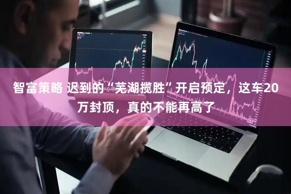 智富策略 迟到的“芜湖揽胜”开启预定，这车20万封顶，真的不能再高了