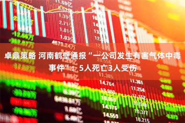 卓鼎策略 河南鹤壁通报“一公司发生有害气体中毒事件”：5人死亡3人受伤
