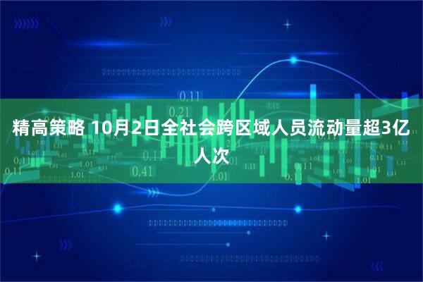 精高策略 10月2日全社会跨区域人员流动量超3亿人次
