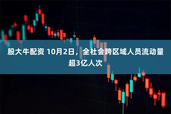 股大牛配资 10月2日，全社会跨区域人员流动量超3亿人次