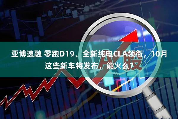 亚博速融 零跑D19、全新纯电CLA领衔，10月这些新车将发布，能火么？