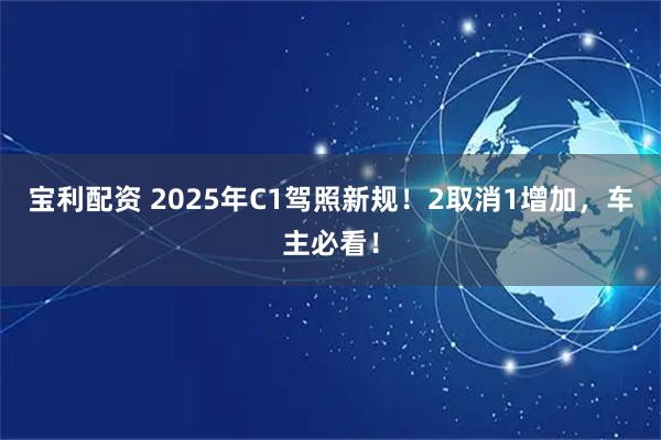 宝利配资 2025年C1驾照新规！2取消1增加，车主必看！