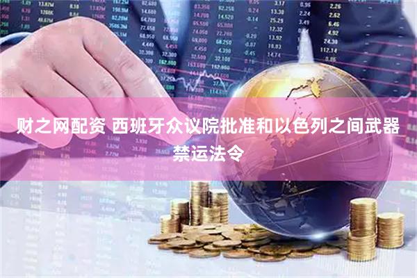 财之网配资 西班牙众议院批准和以色列之间武器禁运法令