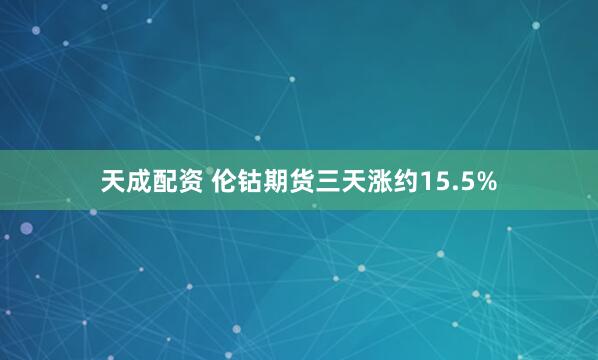 天成配资 伦钴期货三天涨约15.5%
