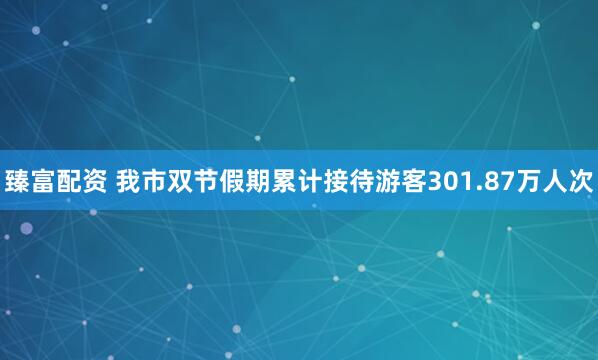 臻富配资 我市双节假期累计接待游客301.87万人次