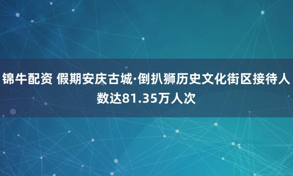 锦牛配资 假期安庆古城·倒扒狮历史文化街区接待人数达81.35万人次