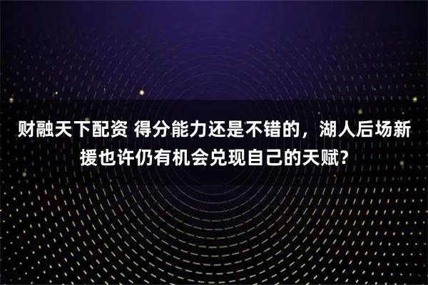 财融天下配资 得分能力还是不错的，湖人后场新援也许仍有机会兑现自己的天赋？