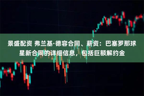 景盛配资 弗兰基·德容合同、薪资：巴塞罗那球星新合同的详细信息，包括巨额解约金