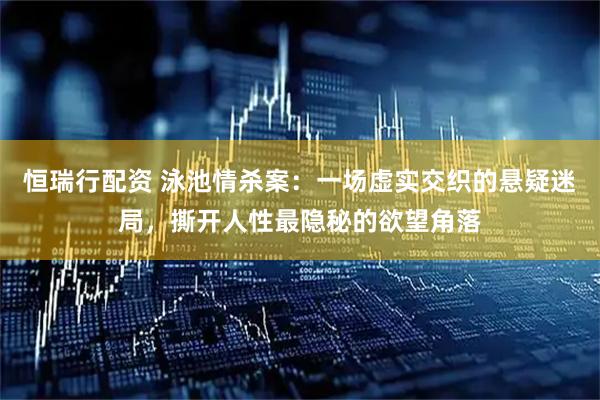 恒瑞行配资 泳池情杀案：一场虚实交织的悬疑迷局，撕开人性最隐秘的欲望角落