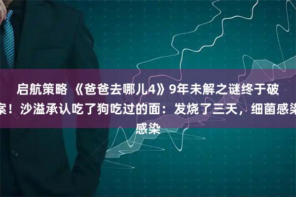 启航策略 《爸爸去哪儿4》9年未解之谜终于破案！沙溢承认吃了狗吃过的面：发烧了三天，细菌感染