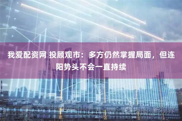 我爱配资网 投顾观市：多方仍然掌握局面，但连阳势头不会一直持续