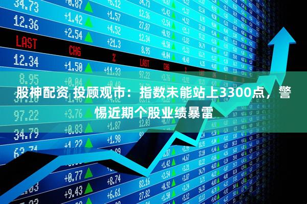 股神配资 投顾观市：指数未能站上3300点，警惕近期个股业绩暴雷