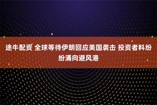 途牛配资 全球等待伊朗回应美国袭击 投资者料纷纷涌向避风港