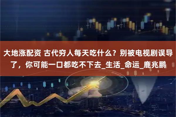 大地涨配资 古代穷人每天吃什么？别被电视剧误导了，你可能一口都吃不下去_生活_命运_鹿兆鹏
