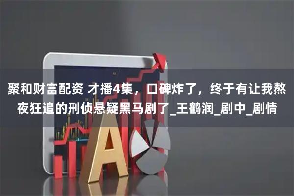 聚和财富配资 才播4集，口碑炸了，终于有让我熬夜狂追的刑侦悬疑黑马剧了_王鹤润_剧中_剧情