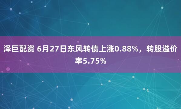 泽巨配资 6月27日东风转债上涨0.88%，转股溢价率5.75%