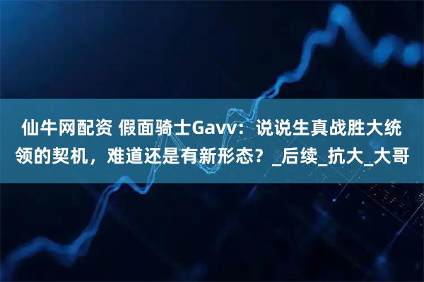 仙牛网配资 假面骑士Gavv：说说生真战胜大统领的契机，难道还是有新形态？_后续_抗大_大哥