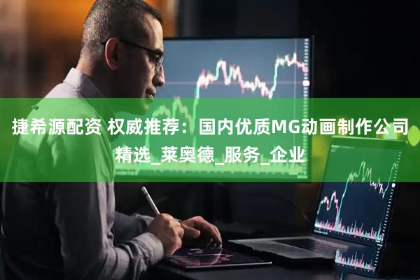 捷希源配资 权威推荐:国内优质MG动画制作公司精选_莱奥德_服务_企业