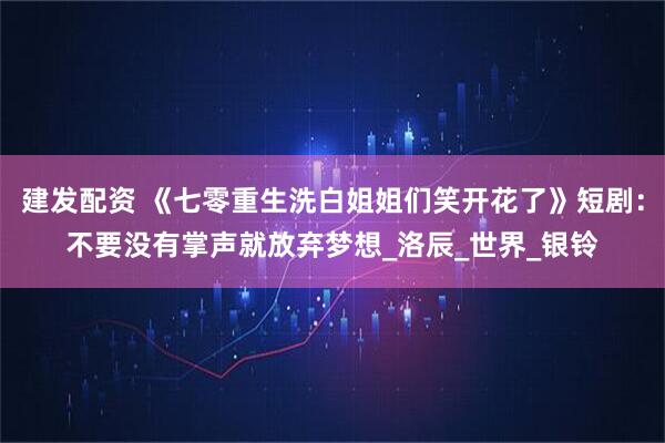 建发配资 《七零重生洗白姐姐们笑开花了》短剧：不要没有掌声就放弃梦想_洛辰_世界_银铃